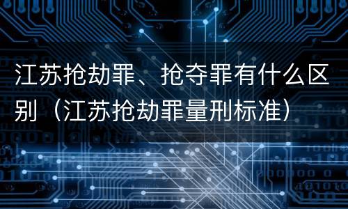 江苏抢劫罪、抢夺罪有什么区别（江苏抢劫罪量刑标准）