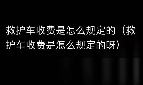 救护车收费是怎么规定的（救护车收费是怎么规定的呀）