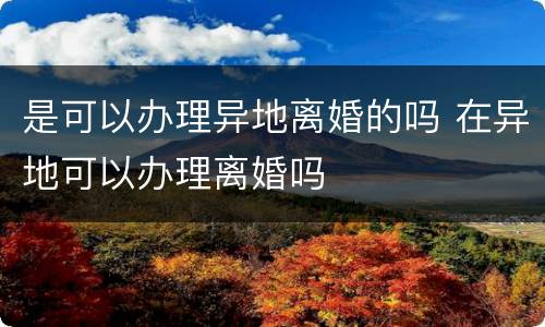 是可以办理异地离婚的吗 在异地可以办理离婚吗