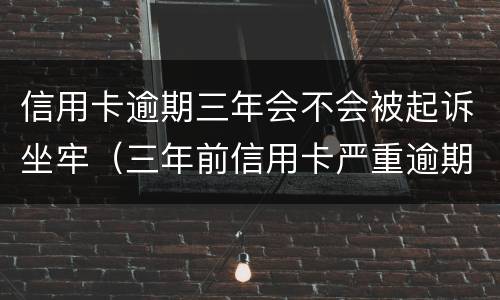信用卡逾期三年会不会被起诉坐牢（三年前信用卡严重逾期）