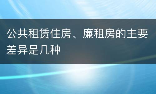 公共租赁住房、廉租房的主要差异是几种