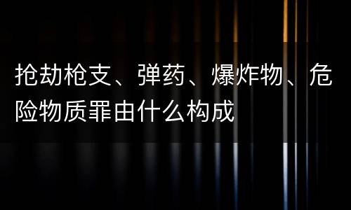 抢劫枪支、弹药、爆炸物、危险物质罪由什么构成 抢劫枪支、弹药、爆炸物、危险物质罪由什么构成