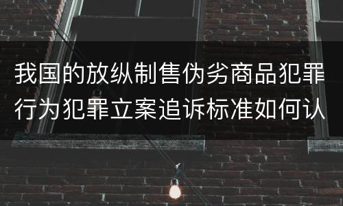 我国的放纵制售伪劣商品犯罪行为犯罪立案追诉标准如何认定 我国的放纵制售伪劣商品犯罪行为犯罪立案追诉标准如何认定