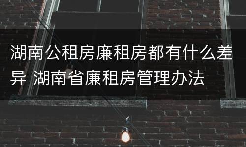 湖南公租房廉租房都有什么差异 湖南省廉租房管理办法 湖南公租房廉租房都有什么差异 湖南省廉租房管理办法