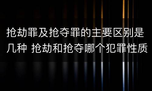抢劫罪及抢夺罪的主要区别是几种 抢劫和抢夺哪个犯罪性质严重