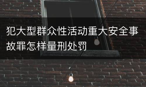 犯大型群众性活动重大安全事故罪怎样量刑处罚