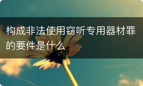 构成非法使用窃听专用器材罪的要件是什么