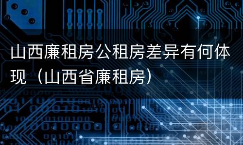 山西廉租房公租房差异有何体现（山西省廉租房）