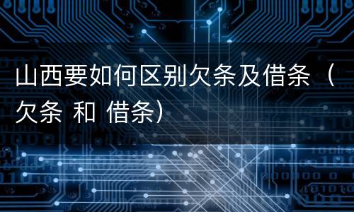 山西要如何区别欠条及借条（欠条 和 借条）