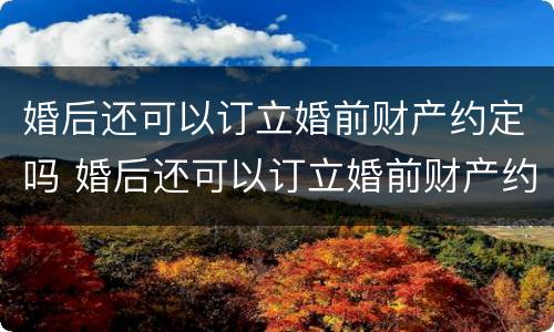 婚后还可以订立婚前财产约定吗 婚后还可以订立婚前财产约定吗合法吗