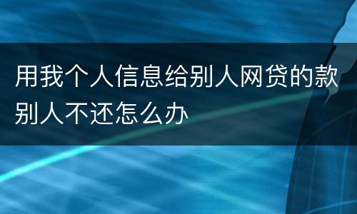用我个人信息给别人网贷的款别人不还怎么办