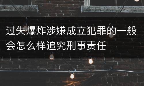 过失爆炸涉嫌成立犯罪的一般会怎么样追究刑事责任
