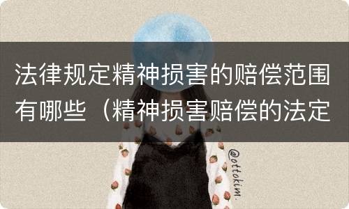 法律规定精神损害的赔偿范围有哪些（精神损害赔偿的法定情形）