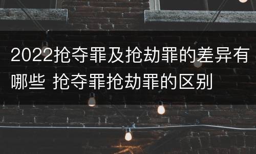 2022抢夺罪及抢劫罪的差异有哪些 抢夺罪抢劫罪的区别