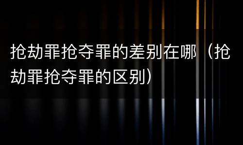 抢劫罪抢夺罪的差别在哪（抢劫罪抢夺罪的区别）