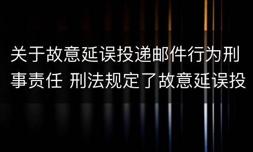 关于故意延误投递邮件行为刑事责任 刑法规定了故意延误投递邮件罪