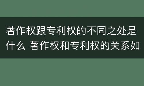 著作权跟专利权的不同之处是什么 著作权和专利权的关系如何