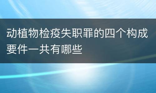 动植物检疫失职罪的四个构成要件一共有哪些