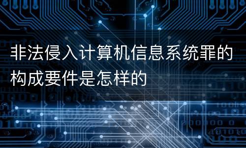 非法侵入计算机信息系统罪的构成要件是怎样的