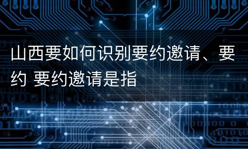 山西要如何识别要约邀请、要约 要约邀请是指