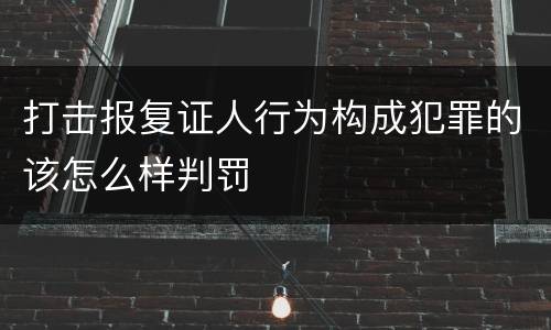 打击报复证人行为构成犯罪的该怎么样判罚