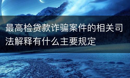 最高检贷款诈骗案件的相关司法解释有什么主要规定