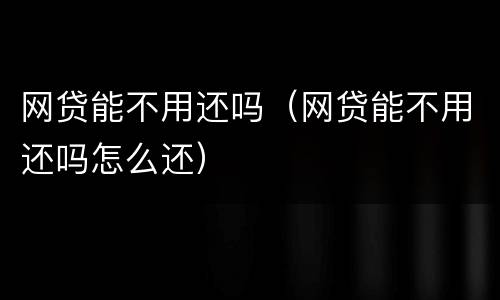 网贷能不用还吗（网贷能不用还吗怎么还）