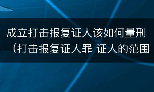 成立打击报复证人该如何量刑（打击报复证人罪 证人的范围）