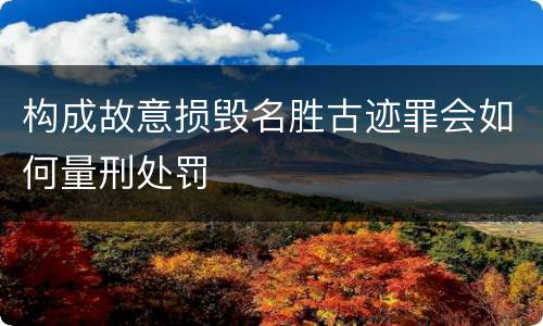 构成故意损毁名胜古迹罪会如何量刑处罚