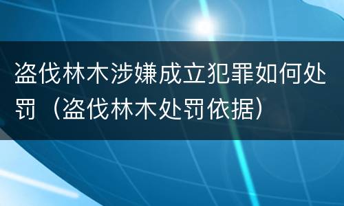 盗伐林木涉嫌成立犯罪如何处罚（盗伐林木处罚依据）