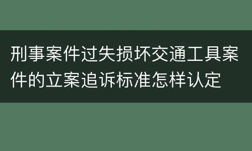 刑事案件过失损坏交通工具案件的立案追诉标准怎样认定