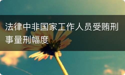 法律中非国家工作人员受贿刑事量刑幅度