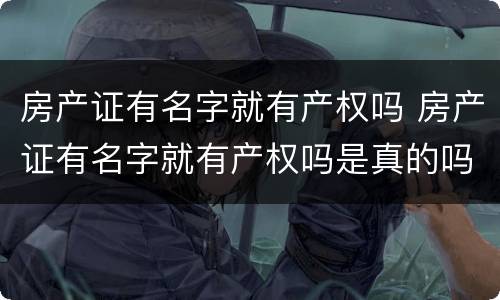 房产证有名字就有产权吗 房产证有名字就有产权吗是真的吗