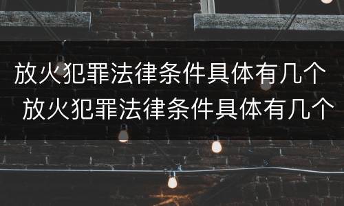 放火犯罪法律条件具体有几个 放火犯罪法律条件具体有几个条款