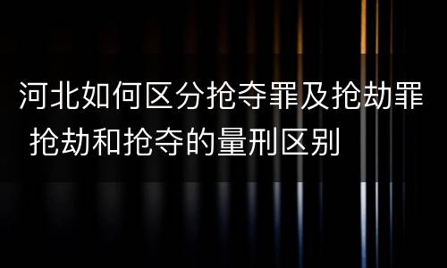 河北如何区分抢夺罪及抢劫罪 抢劫和抢夺的量刑区别