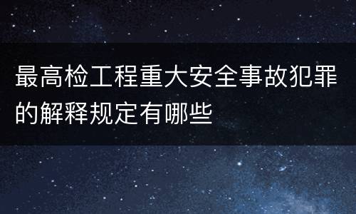 最高检工程重大安全事故犯罪的解释规定有哪些