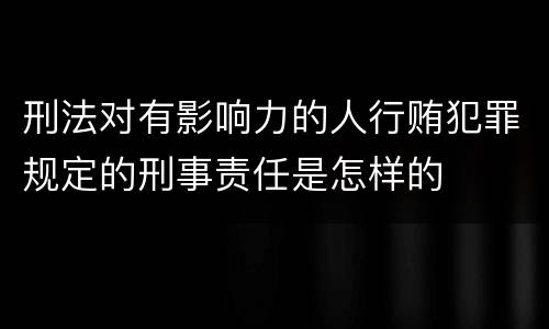 刑法对有影响力的人行贿犯罪规定的刑事责任是怎样的