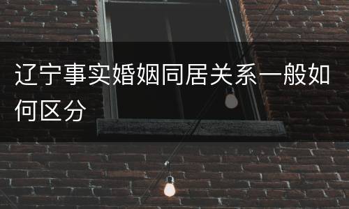 辽宁事实婚姻同居关系一般如何区分