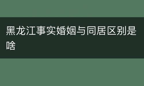 黑龙江事实婚姻与同居区别是啥
