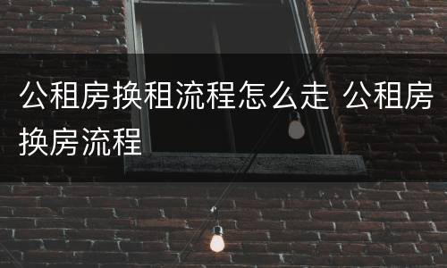 公租房换租流程怎么走 公租房换房流程