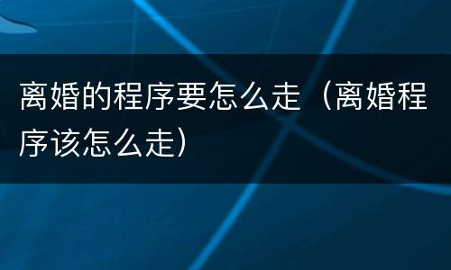离婚的程序要怎么走(离婚程序该怎么走)