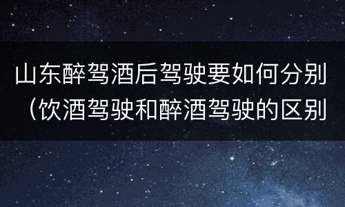 山东醉驾酒后驾驶要如何分别（饮酒驾驶和醉酒驾驶的区别怎么处理）