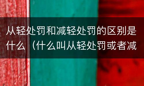 从轻处罚和减轻处罚的区别是什么（什么叫从轻处罚或者减轻处罚）