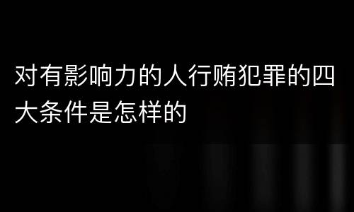 对有影响力的人行贿犯罪的四大条件是怎样的