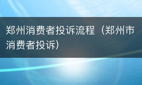 郑州消费者投诉流程（郑州市消费者投诉）