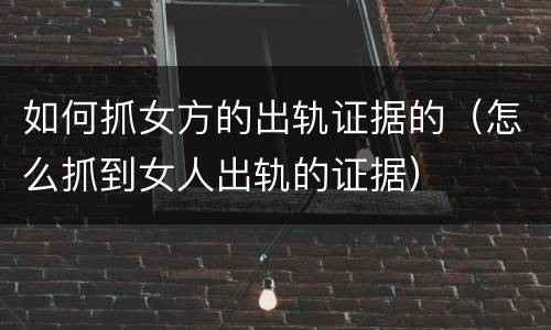 如何抓女方的出轨证据的（怎么抓到女人出轨的证据）