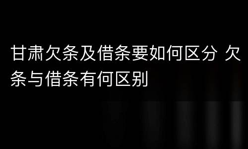 甘肃欠条及借条要如何区分 欠条与借条有何区别
