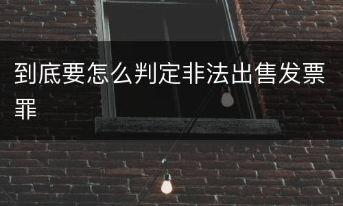 到底要怎么判定非法出售发票罪