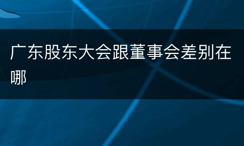 广东股东大会跟董事会差别在哪