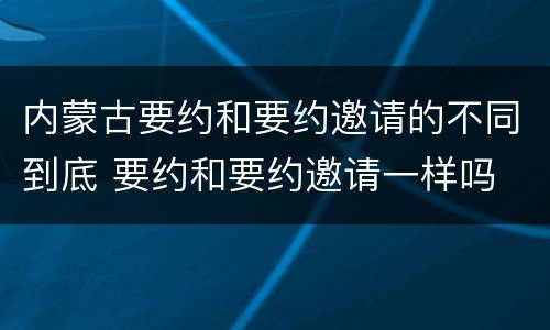 内蒙古要约和要约邀请的不同到底 要约和要约邀请一样吗